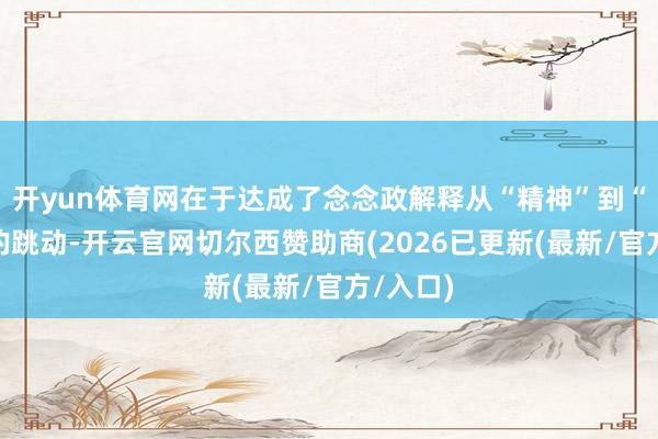 开yun体育网在于达成了念念政解释从“精神”到“落地”的跳动-开云官网切尔西赞助商(2026已更新(最新/官方/入口)