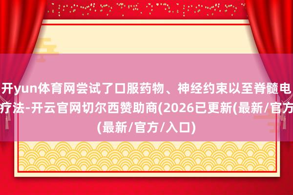 开yun体育网尝试了口服药物、神经约束以至脊髓电刺激等疗法-开云官网切尔西赞助商(2026已更新(最新/官方/入口)
