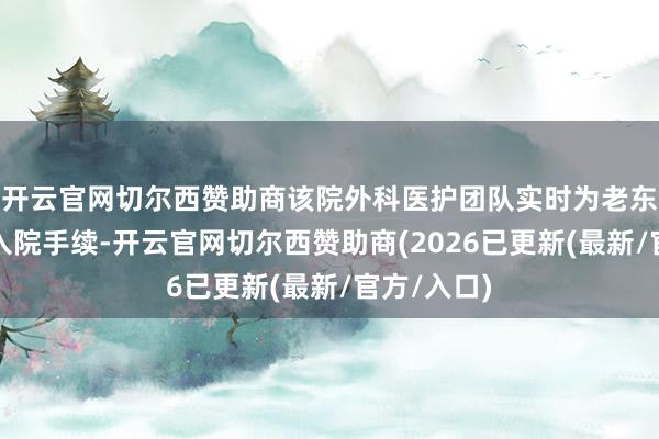 开云官网切尔西赞助商该院外科医护团队实时为老东谈主持理入院手续-开云官网切尔西赞助商(2026已更新(最新/官方/入口)