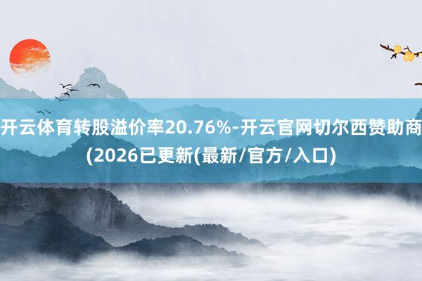 开云体育转股溢价率20.76%-开云官网切尔西赞助商(2026已更新(最新/官方/入口)