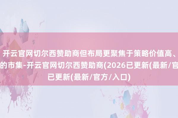 开云官网切尔西赞助商但布局更聚焦于策略价值高、风险可控的市集-开云官网切尔西赞助商(2026已更新(最新/官方/入口)