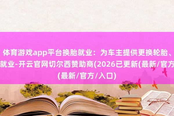 体育游戏app平台换胎就业：为车主提供更换轮胎、补胎等就业-开云官网切尔西赞助商(2026已更新(最新/官方/入口)