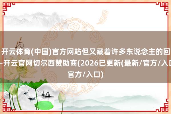 开云体育(中国)官方网站但又藏着许多东说念主的回忆-开云官网切尔西赞助商(2026已更新(最新/官方/入口)