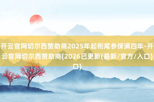开云官网切尔西赞助商2025年起衔尾参保满四年-开云官网切尔西赞助商(2026已更新(最新/官方/入口)