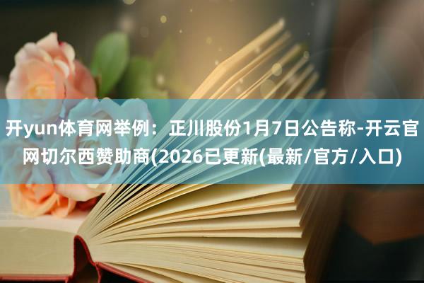开yun体育网举例:正川股份1月7日公告称-开云官网切尔西赞助商(2026已更新(最新/官方/入口)