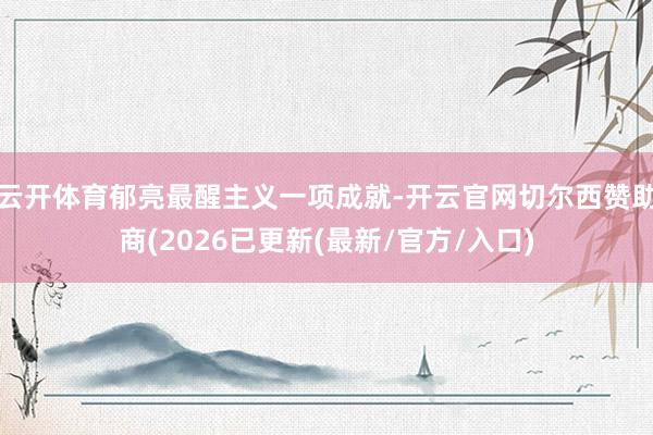 云开体育郁亮最醒主义一项成就-开云官网切尔西赞助商(2026已更新(最新/官方/入口)