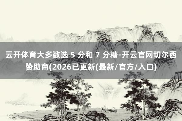 云开体育大多数选 5 分和 7 分糖-开云官网切尔西赞助商(2026已更新(最新/官方/入口)