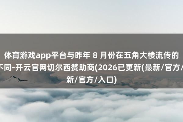 体育游戏app平台与昨年 8 月份在五角大楼流传的初稿不同-开云官网切尔西赞助商(2026已更新(最新/官方/入口)