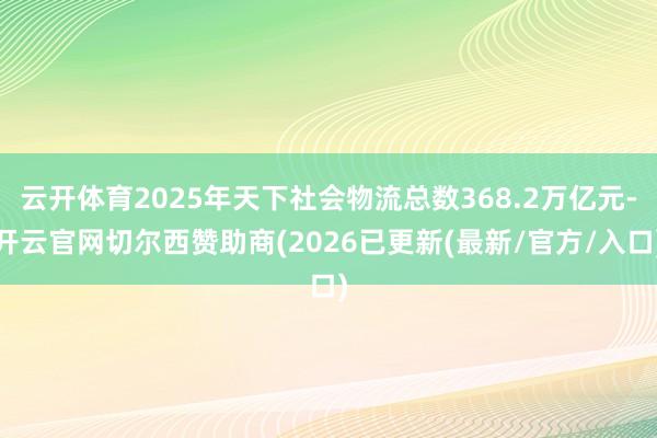 云开体育2025年天下社会物流总数368.2万亿元-开云官网切尔西赞助商(2026已更新(最新/官方/入口)