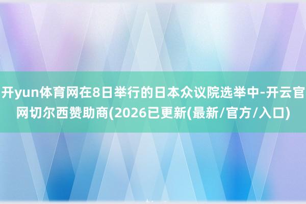 开yun体育网在8日举行的日本众议院选举中-开云官网切尔西赞助商(2026已更新(最新/官方/入口)