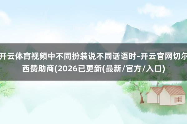 开云体育视频中不同扮装说不同话语时-开云官网切尔西赞助商(2026已更新(最新/官方/入口)