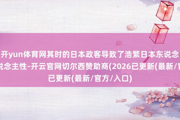 开yun体育网其时的日本政客导致了浩繁日本东说念主丧失东说念主性-开云官网切尔西赞助商(2026已更新(最新/官方/入口)