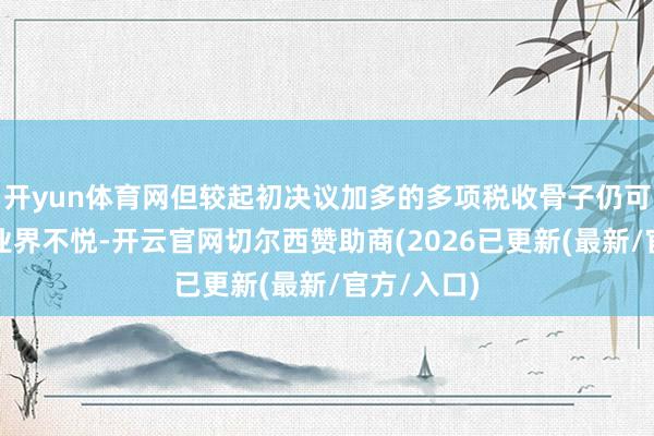 开yun体育网但较起初决议加多的多项税收骨子仍可能激励企业界不悦-开云官网切尔西赞助商(2026已更新(最新/官方/入口)