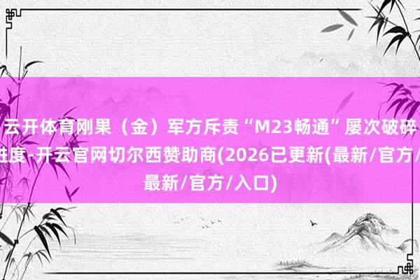 云开体育刚果（金）军方斥责“M23畅通”屡次破碎和平进度-开云官网切尔西赞助商(2026已更新(最新/官方/入口)
