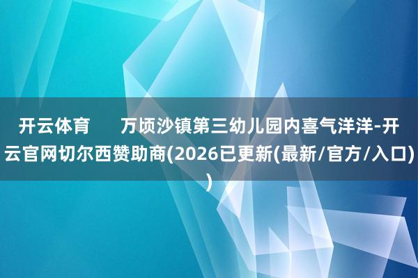 开云体育      万顷沙镇第三幼儿园内喜气洋洋-开云官网切尔西赞助商(2026已更新(最新/官方/入口)