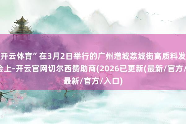 开云体育”在3月2日举行的广州增城荔城街高质料发展大会上-开云官网切尔西赞助商(2026已更新(最新/官方/入口)